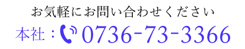 お気軽にお問い合わせください　本社TEL:0736-73-3366